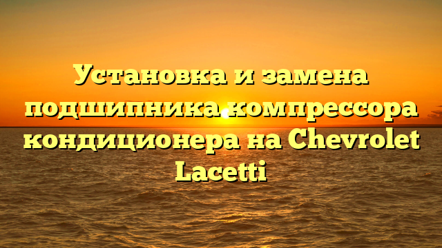 Установка и замена подшипника компрессора кондиционера на Chevrolet Lacetti